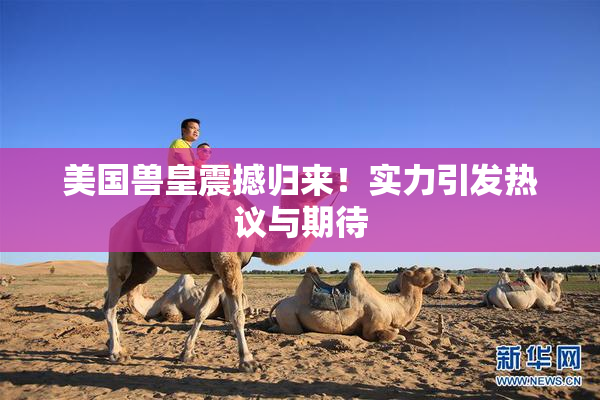 美国兽皇震撼归来！实力引发热议与期待