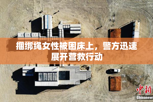 捆绑绳女性被困床上，警方迅速展开营救行动