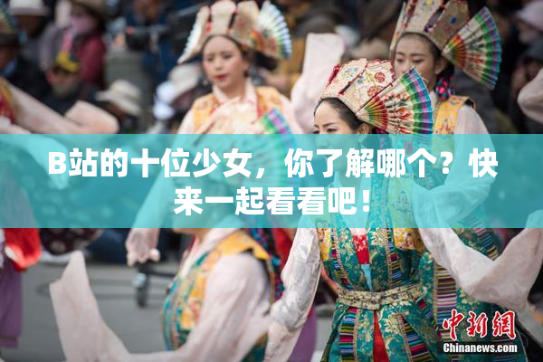 B站的十位少女，你了解哪个？快来一起看看吧！