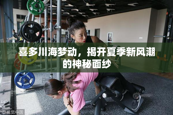 喜多川海梦动，揭开夏季新风潮的神秘面纱