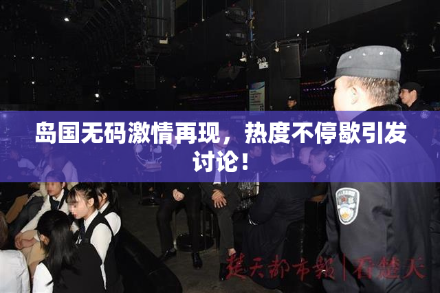岛国无码激情再现，热度不停歇引发讨论！