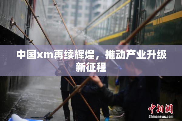 中国xm再续辉煌，推动产业升级新征程