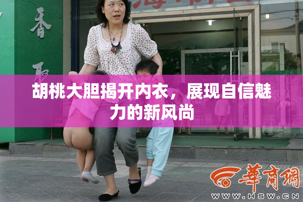 胡桃大胆揭开内衣，展现自信魅力的新风尚