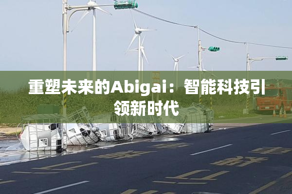 重塑未来的Abigai：智能科技引领新时代