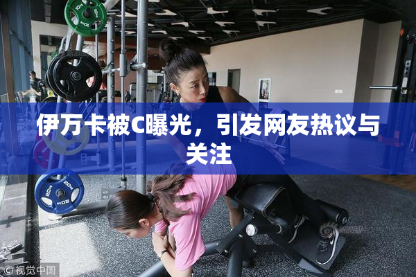 伊万卡被C曝光，引发网友热议与关注