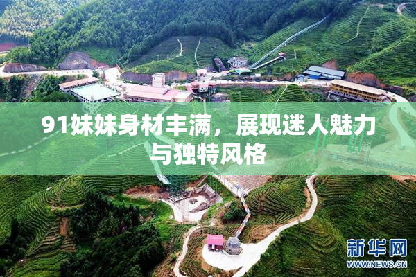 91妹妹身材丰满，展现迷人魅力与独特风格