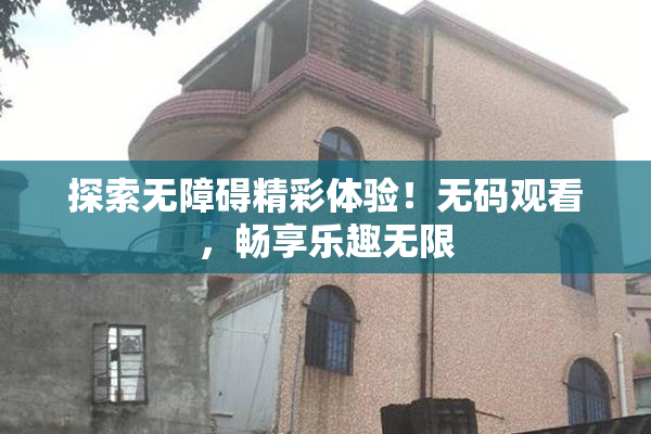 探索无障碍精彩体验！无码观看，畅享乐趣无限