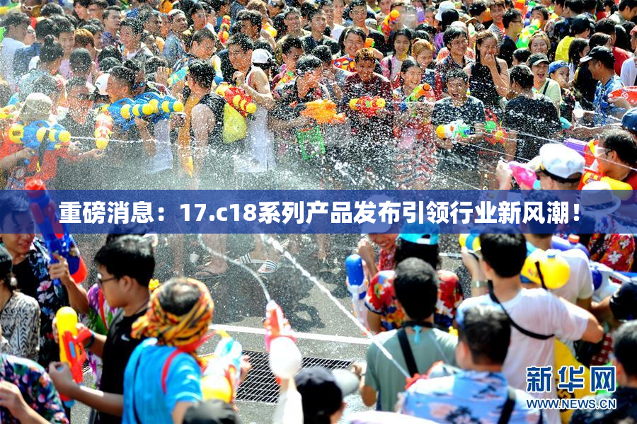 重磅消息：17.c18系列产品发布引领行业新风潮！