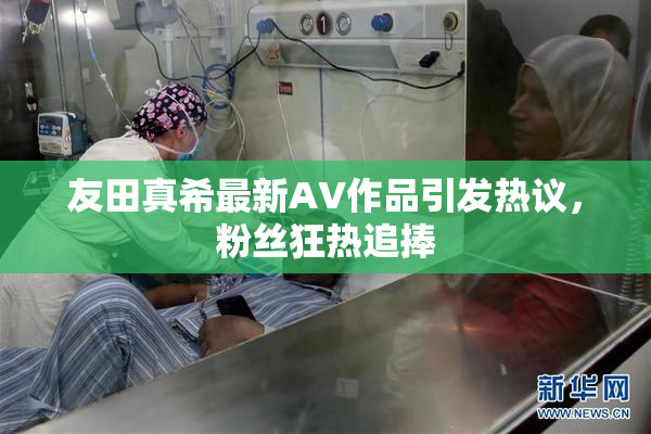 友田真希最新AV作品引发热议，粉丝狂热追捧