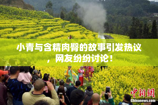 小青与含精肉臀的故事引发热议，网友纷纷讨论！