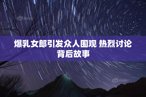 爆乳女郎引发众人围观 热烈讨论背后故事