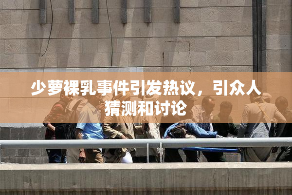 少萝裸乳事件引发热议，引众人猜测和讨论