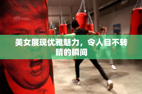 美女展现优雅魅力，令人目不转睛的瞬间