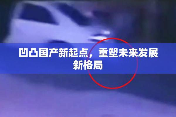 凹凸国产新起点，重塑未来发展新格局