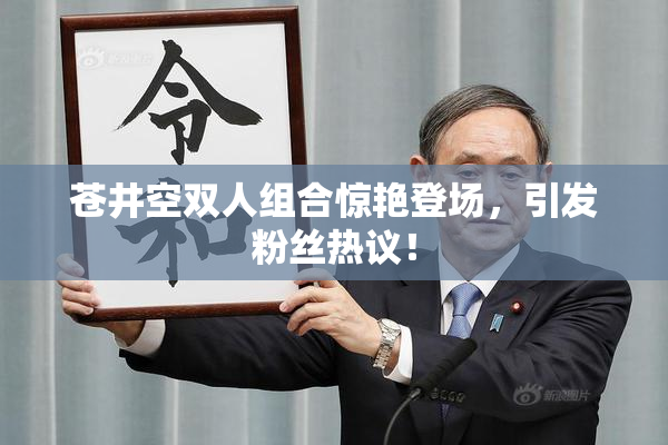 苍井空双人组合惊艳登场，引发粉丝热议！