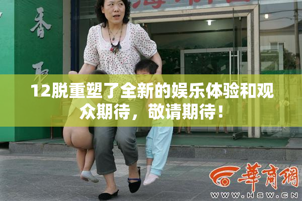 12脱重塑了全新的娱乐体验和观众期待，敬请期待！