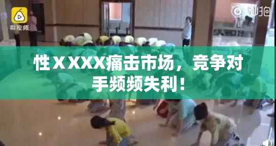 性ⅩXXX痛击市场，竞争对手频频失利！
