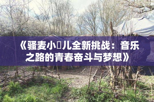 《骚麦小苮儿全新挑战：音乐之路的青春奋斗与梦想》