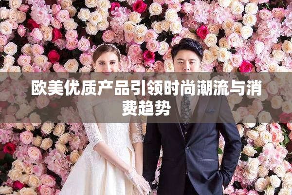 欧美优质产品引领时尚潮流与消费趋势