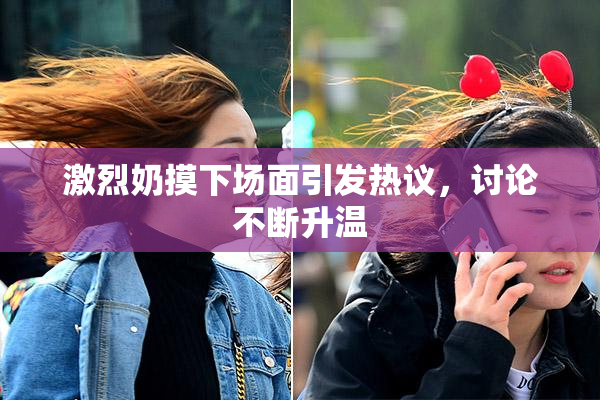 激烈奶摸下场面引发热议，讨论不断升温