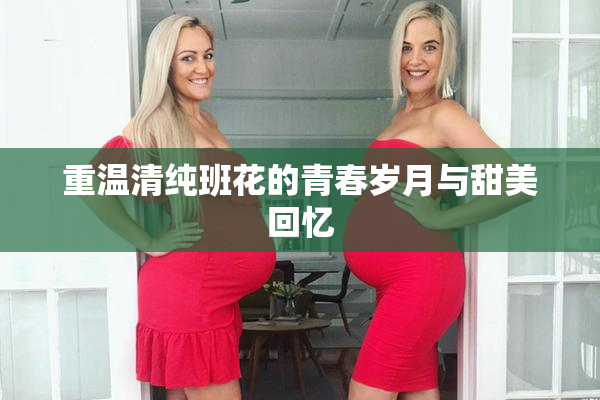 重温清纯班花的青春岁月与甜美回忆