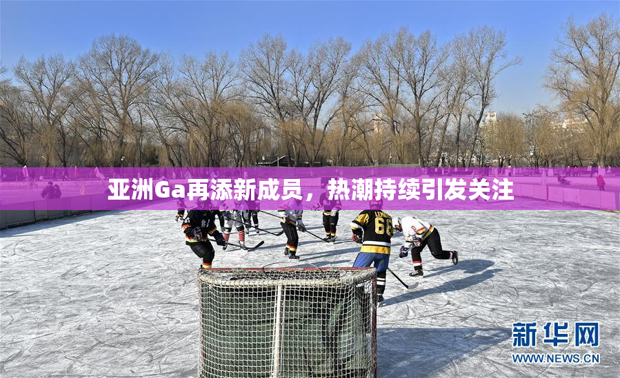 亚洲Ga再添新成员，热潮持续引发关注