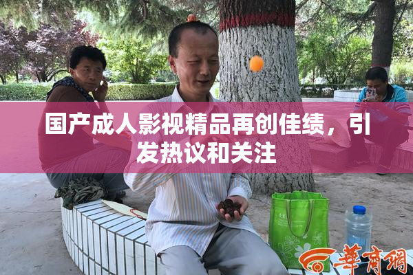 国产成人影视精品再创佳绩，引发热议和关注