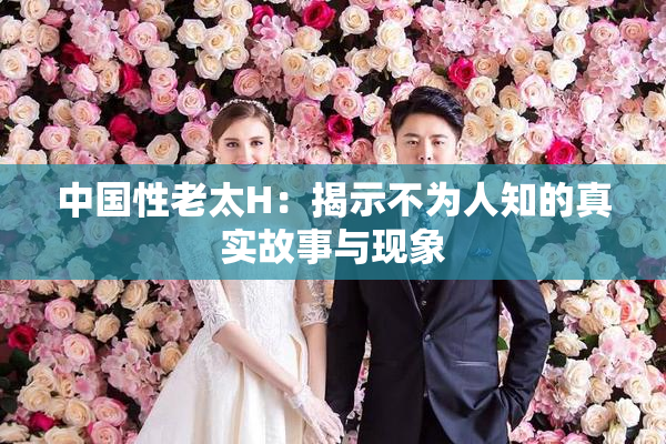 中国性老太H：揭示不为人知的真实故事与现象