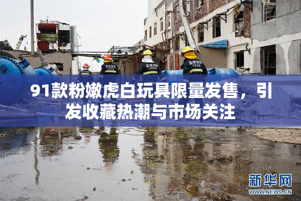 91款粉嫩虎白玩具限量发售，引发收藏热潮与市场关注