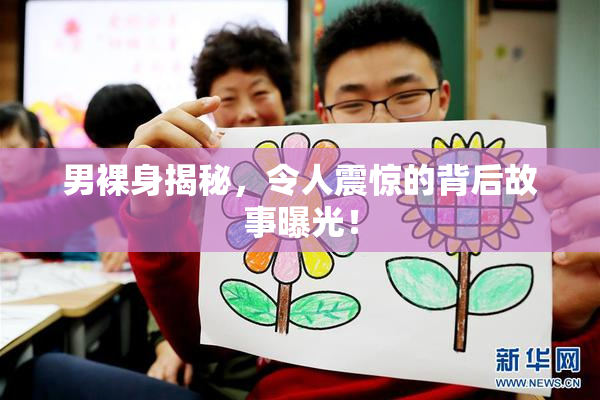 男裸身揭秘，令人震惊的背后故事曝光！