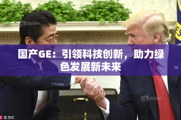 国产GE：引领科技创新，助力绿色发展新未来