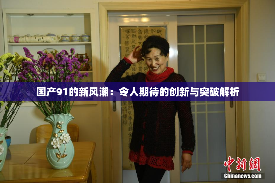 国产91的新风潮：令人期待的创新与突破解析