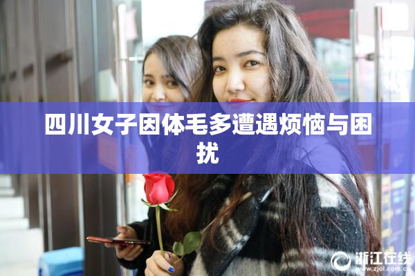 四川女子因体毛多遭遇烦恼与困扰