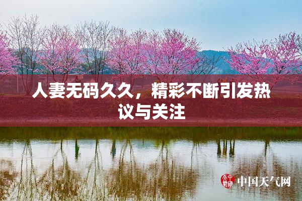 人妻无码久久，精彩不断引发热议与关注