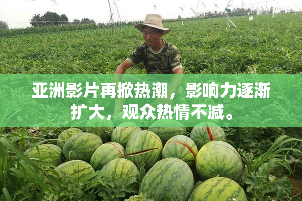 亚洲影片再掀热潮，影响力逐渐扩大，观众热情不减。