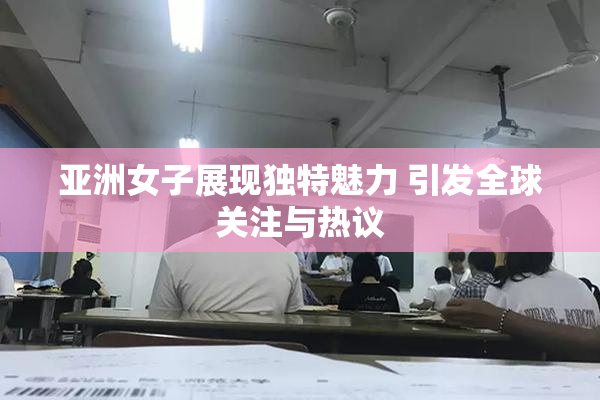 亚洲女子展现独特魅力 引发全球关注与热议