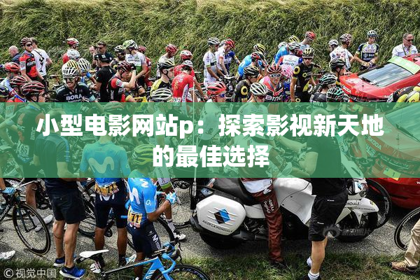 小型电影网站p：探索影视新天地的最佳选择