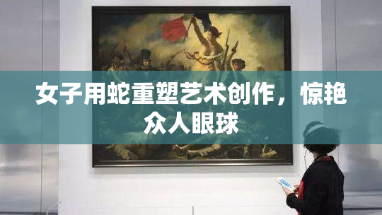 女子用蛇重塑艺术创作，惊艳众人眼球