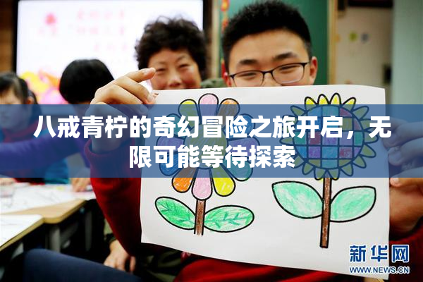 八戒青柠的奇幻冒险之旅开启，无限可能等待探索