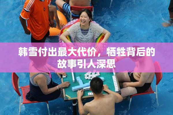 韩雪付出最大代价，牺牲背后的故事引人深思