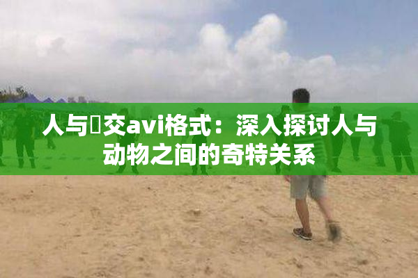 人与嘼交avi格式：深入探讨人与动物之间的奇特关系