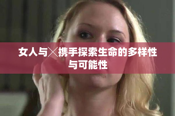 女人与╳携手探索生命的多样性与可能性