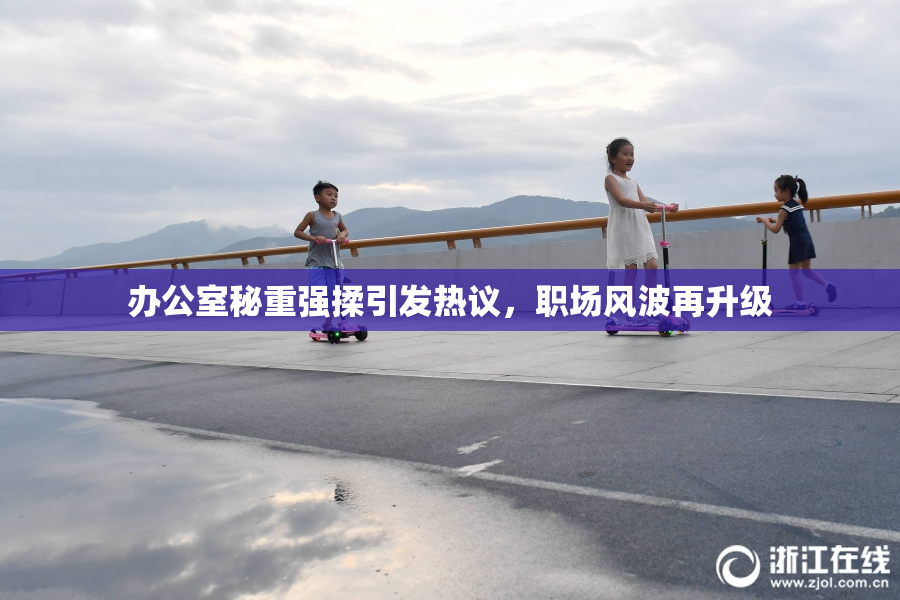 办公室秘重强揉引发热议，职场风波再升级