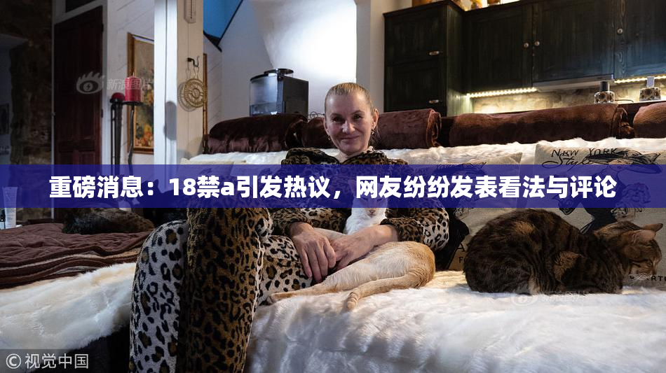 重磅消息：18禁a引发热议，网友纷纷发表看法与评论
