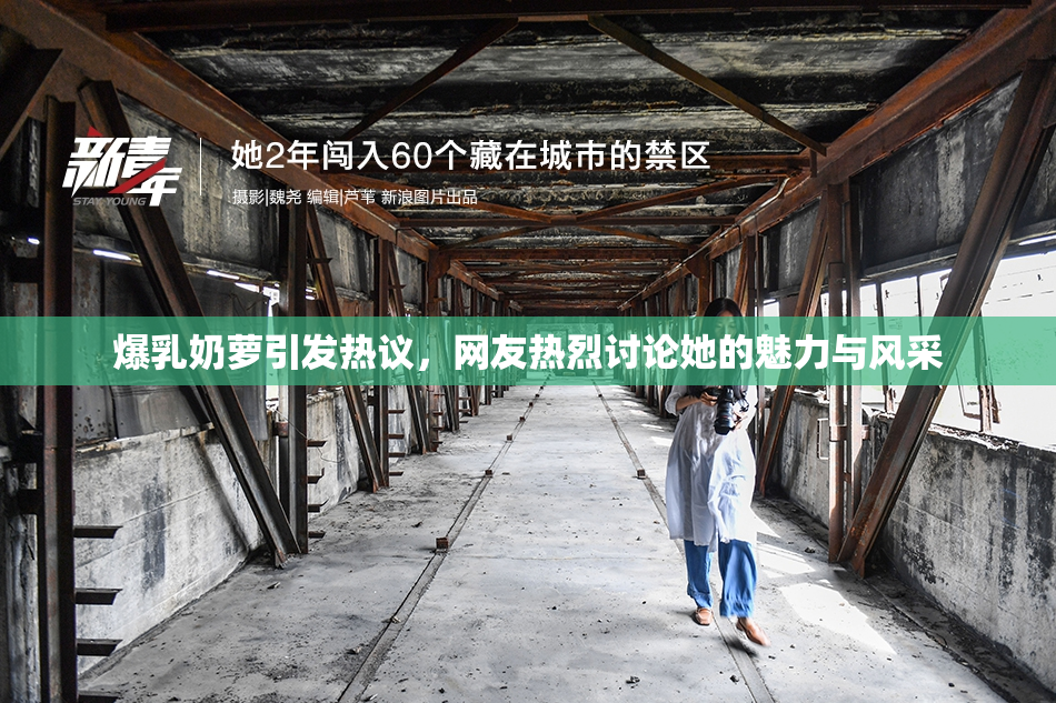 爆乳奶萝引发热议，网友热烈讨论她的魅力与风采
