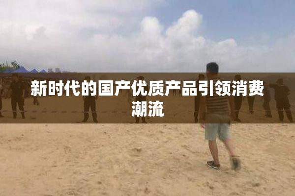 新时代的国产优质产品引领消费潮流