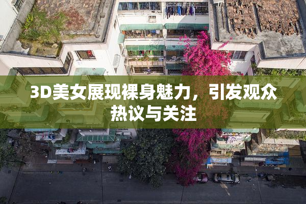 3D美女展现裸身魅力，引发观众热议与关注