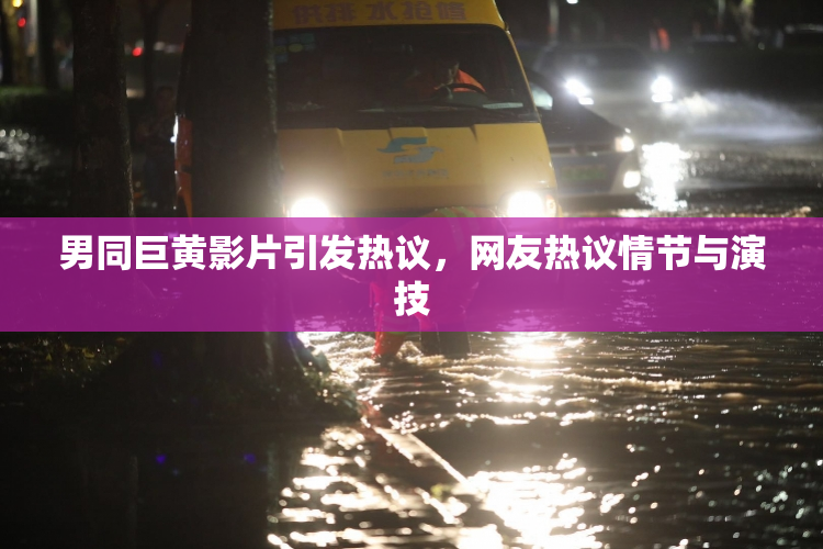 男同巨黄影片引发热议，网友热议情节与演技