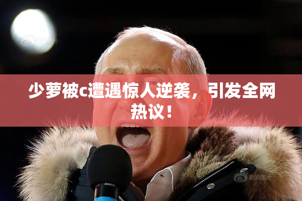 少萝被c遭遇惊人逆袭，引发全网热议！