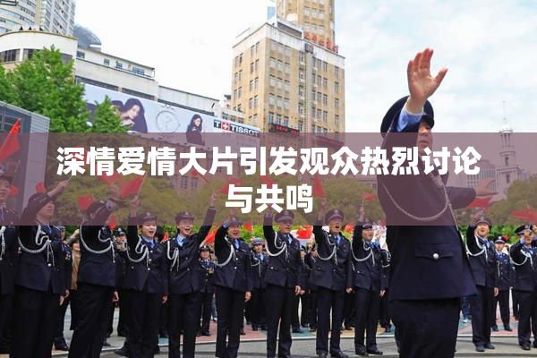 深情爱情大片引发观众热烈讨论与共鸣